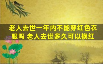 老人去世一年内不能穿红色衣服吗 老人去世多久可以换红